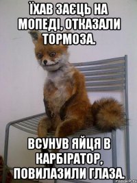 Їхав заєць на мопеді, отказали тормоза. Всунув яйця в карбіратор, повилазили глаза.