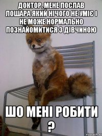 Доктор, мене послав лошара який нічого не уміє і не може нормально познайомитися з дівчиною Шо мені робити ?