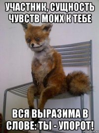 участник, сущность чувств моих к тебе вся выразима в слове: ты - упорот!