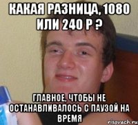 Какая разница, 1080 или 240 p ? Главное, чтобы не останавливалось с паузой на время