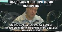 Мы добавим пост про 160ую маршрутку Чтоб ты мог почитать истории, которые происходили в 160ой маршрутке, пока ты едешь в 160ой маршрутке