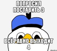 Попросил поставить 3 Всё равно выходит 4