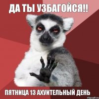 да ты узбагойся!! пятница 13 ахуительный день