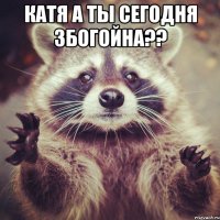 Катя а ты сегодня збогойна?? 