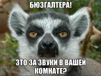 бюзгалтера! зто за звуки в вашей комнате?