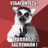 УЗБАГОЙТЕСЬ! ТРОЛЛЯТ ? - ЗАСЛУЖИЛИ !