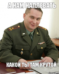 А нам наплевать какой ты там крутой