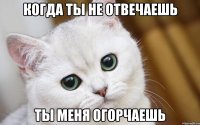 Когда ты не отвечаешь ты меня огорчаешь