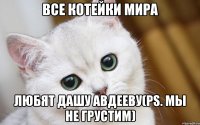 Все котейки мира Любят Дашу Авдееву(ps. Мы не грустим)