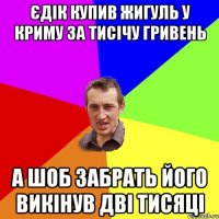 єдік купив жигуль у криму за тисічу гривень а шоб забрать його викінув дві тисяці