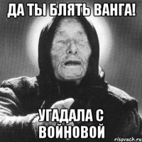 да ты блять Ванга! угадала с Войновой