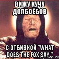 Вижу кучу долбоёбов С отбивкой "What does the fox say "