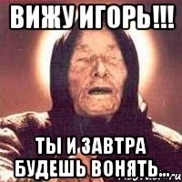 Вижу Игорь!!! Ты и завтра будешь вонять...