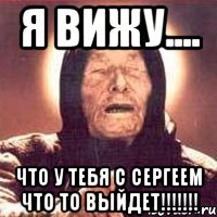 Я вижу.... что у тебя с Сергеем что то выйдет!!!!!!!