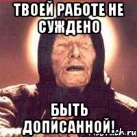 Твоей работе не суждено быть дописанной!