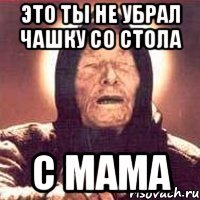 это ты не убрал чашку со стола c мама