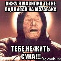 Вижу я Мазилин ты не подписан на mazafaka тебе не жить сука!!!