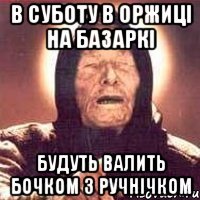 в суботу в оржиці на базаркі будуть валить бочком з ручнічком