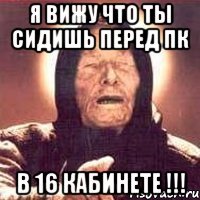 Я вижу что ты сидишь перед ПК В 16 кабинете !!!