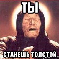 ты станешь толстой