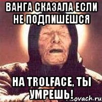 Ванга сказала если не подпишешся На Trolface, ты умрешь!