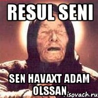 Resul Seni Sen havaxt adam olssan