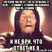 Загадай число от 1 до 10, прибавь к нему 7, отними 5, отними загаданное число, отними 2 и не ври, что ответ не 0