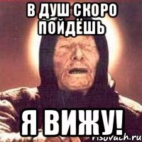 В душ скоро пойдёшь Я вижу!