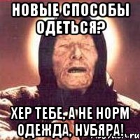 Новые способы одеться? Хер тебе, а не норм одежда, нубяра!