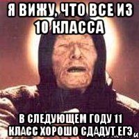 Я ВИЖУ, ЧТО ВСЕ ИЗ 10 КЛАССА В СЛЕДУЮЩЕМ ГОДУ 11 КЛАСС ХОРОШО СДАДУТ ЕГЭ