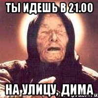 Ты идешь в 21.00 на улицу, Дима