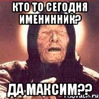 кто то сегодня именинник? да Максим??