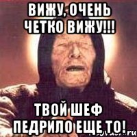 Вижу, очень четко вижу!!! Твой Шеф педрило еще то!