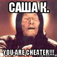 Саша К. You are cheater!!!