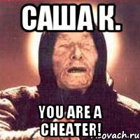 Саша К. You are a cheater!