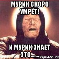 Мурик скоро умрёт! и Мурик знает это.......