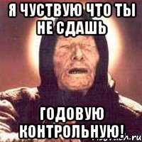 Я чуствую что ты не сдашь годовую контрольную!