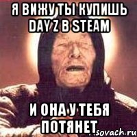 Я вижу ты купишь Day z в steam И она у тебя потянет