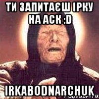 Ти запитаєш Ірку на аск :D irkabodnarchuk