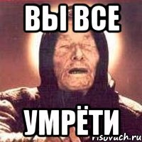 Вы все умрёти