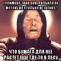 Галимова,твоя контрольная по матану на столько не готова, что бумага для нее растет еще где то в лесу