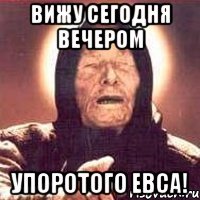 вижу сегодня вечером упоротого евса!