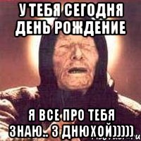 У тебя сегодня день рождение я все про тебя знаю.. З днюхой)))))