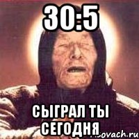 30:5 сыграл ты сегодня