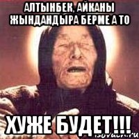 АЛТЫНБЕК, АЙКАНЫ ЖЫНДАНДЫРА БЕРМЕ А ТО ХУЖЕ БУДЕТ!!!