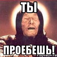 ты проебешь!