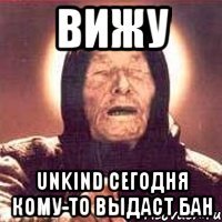 вижу Unkind сегодня кому-то выдаст бан