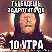 ТЫ БУДЕШЬ ЗАДРОТИТЬ ДО 10 УТРА