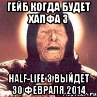 Гейб когда будет Халфа 3 Half-Life 3 выйдет 30 Февраля 2014