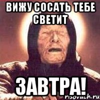 вижу сосать тебе светит завтра!